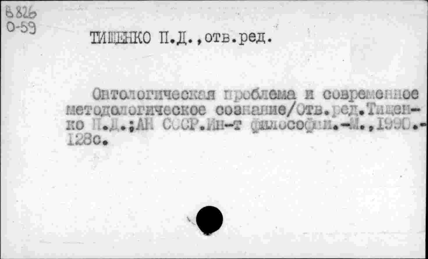 ﻿0-53
ТИЩЕНКО П.Д. »отв.ред.
Онтологическая проблема и соврете ое
..•нчсокое соэпалие/отв., сд.'Диен-ко .;АЕ C. üL’.üi-t , wiucoù ix.-J. ,Г..'.д • 1280»